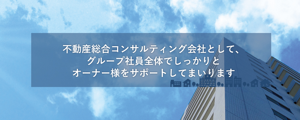 不動産総合コンサルティング会社として、グループ社員全体でしっかりとオーナー様をサポートしてまいります