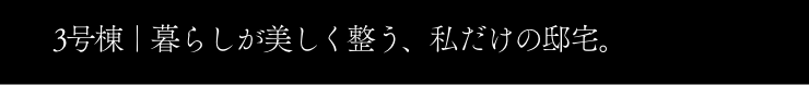 3号棟｜3号棟｜暮らしが美しく整う、私だけの邸宅。