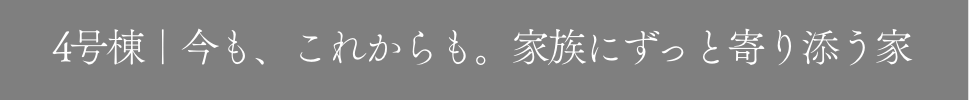 4号棟｜今も、これからも。家族にずっと寄り添う家