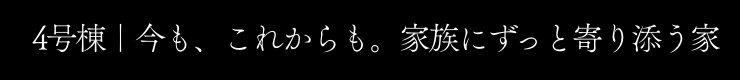 4号棟｜今も、これからも。家族にずっと寄り添う家