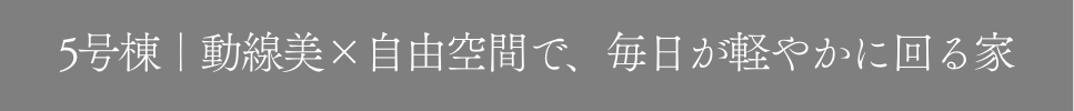 5号棟｜動線美×自由空間で、毎日が軽やかに回る家
